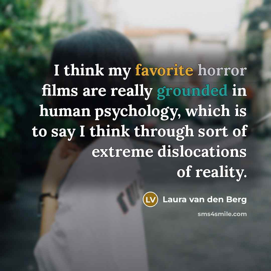“I think my favorite horror films are really grounded in human psychology, which is to say I think through sort of extreme dislocations of reality.” quote by Laura van den Berg