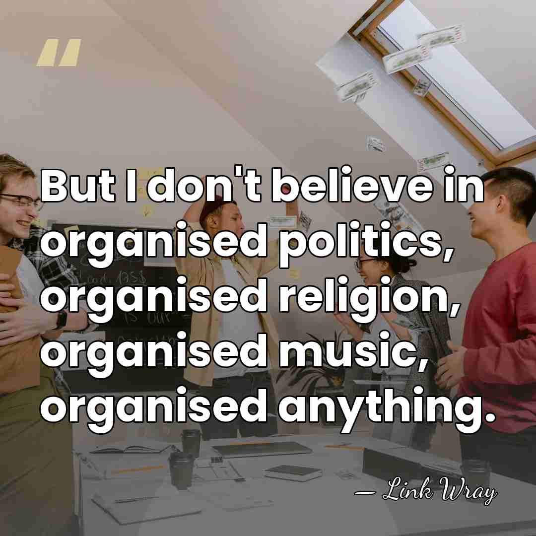 But I don't believe in organised politics, organised religion, organised music, organised&hellip; - Link Wray