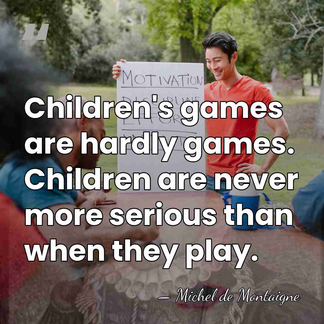 Children's games are hardly games. Children are never more serious than when&hellip; - Michel de Montaigne