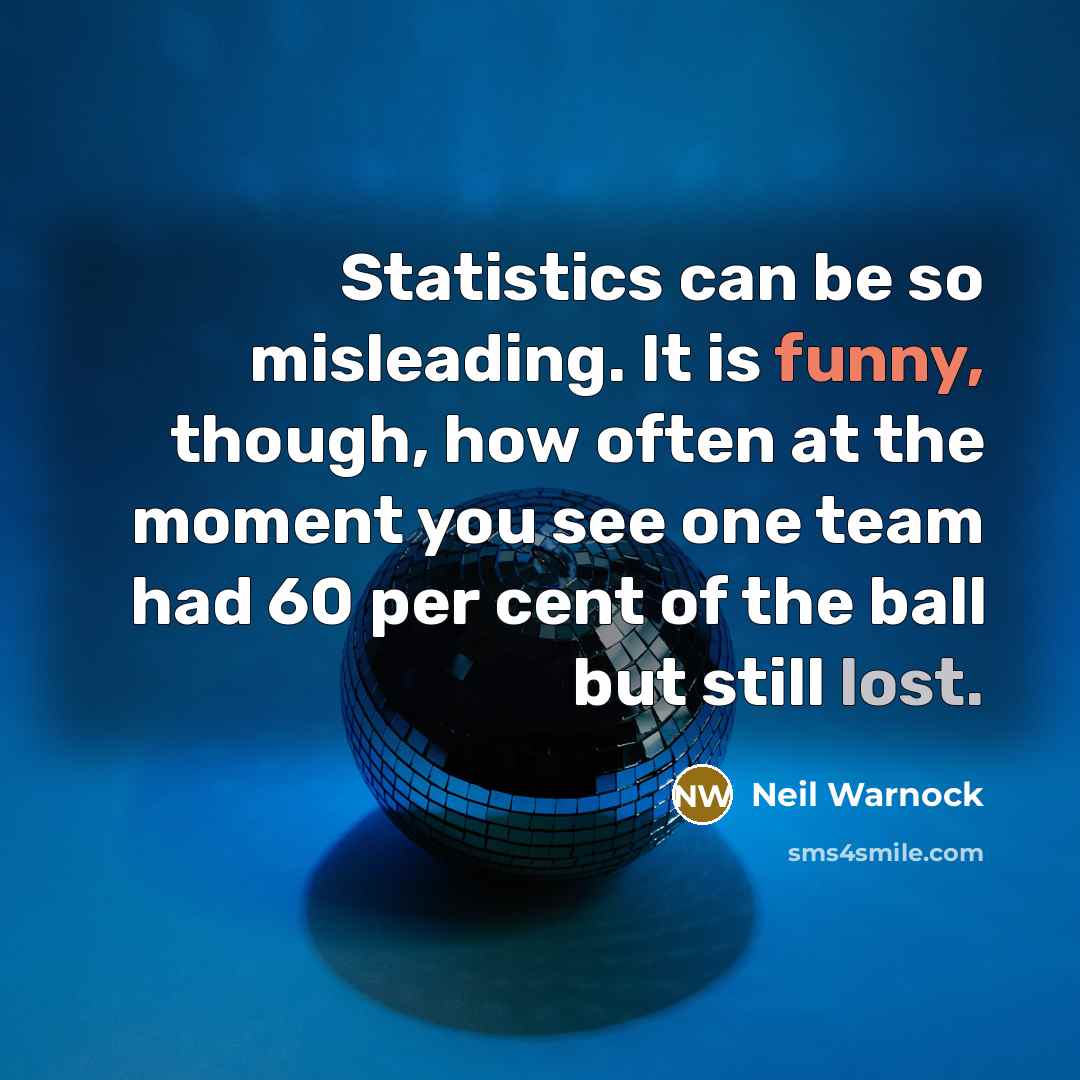 “Statistics can be so misleading. It is funny, though, how often at the moment you see one team had 60 per cent of the ball but still lost.” quote by Neil Warnock