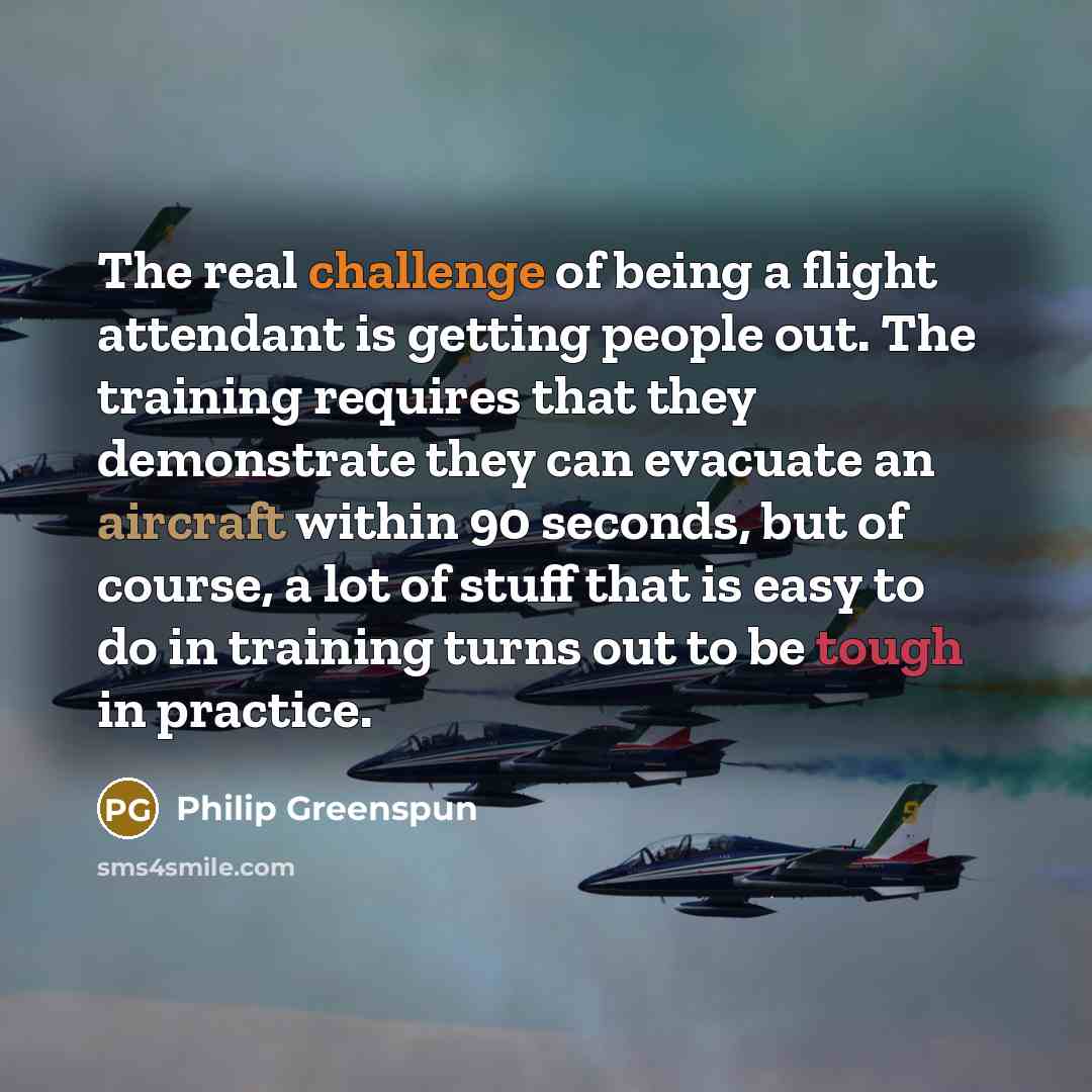 “The real challenge of being a flight attendant is getting…” quote by Philip Greenspun