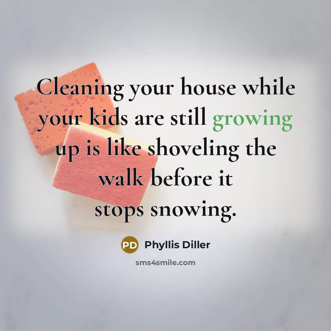 “Cleaning your house while your kids are still growing up…” quote by Phyllis Diller
