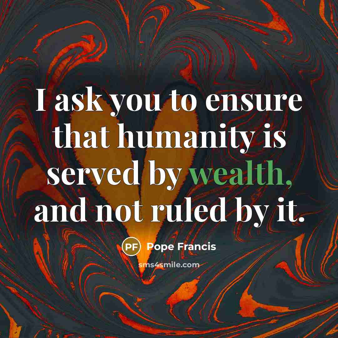 “I ask you to ensure that humanity is served by…” quote by Pope Francis
