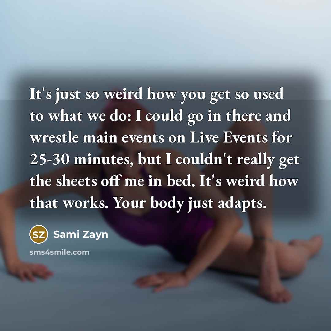 “It's just so weird how you get so used to what we do: I could go in there and wrestle main events on Live Events for 25-30 minutes, but I couldn't really get the sheets off me in bed. It's weird how that works. Your body just adapts.” quote by Sami Zayn