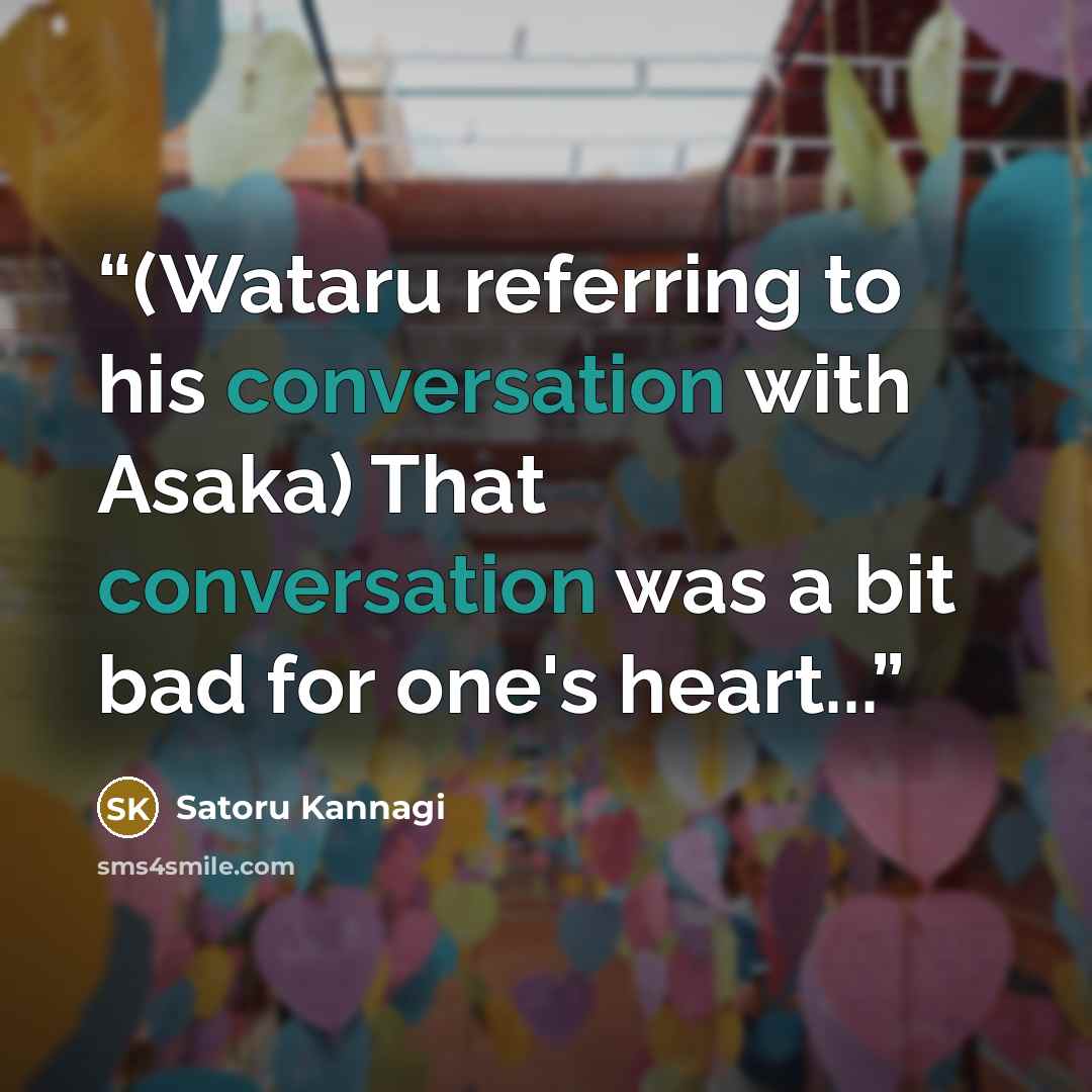 “(Wataru referring to his conversation with Asaka) That conversation was a bit bad for one's heart...” quote by Satoru Kannagi