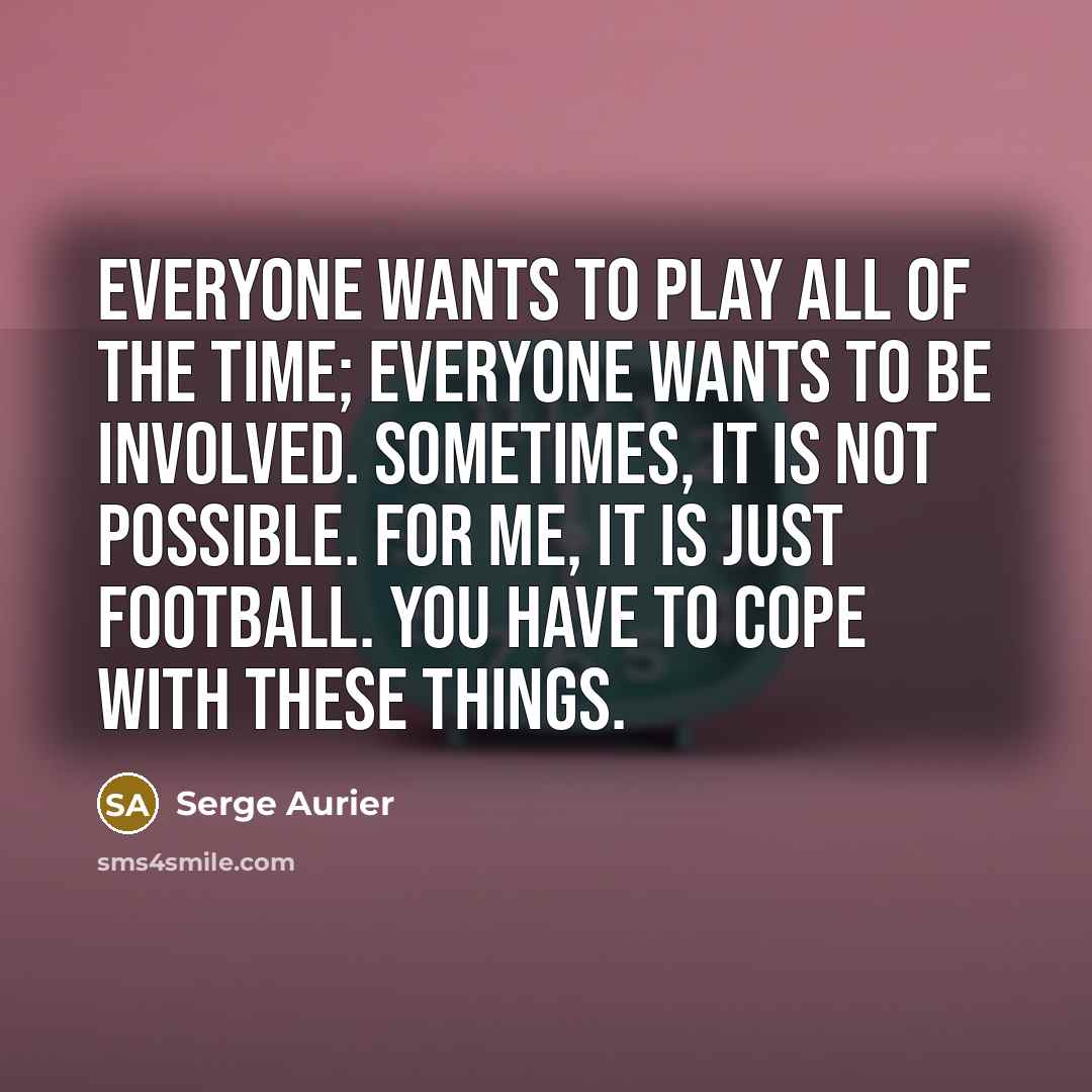 “Everyone wants to play all of the time; everyone wants…” quote by Serge Aurier