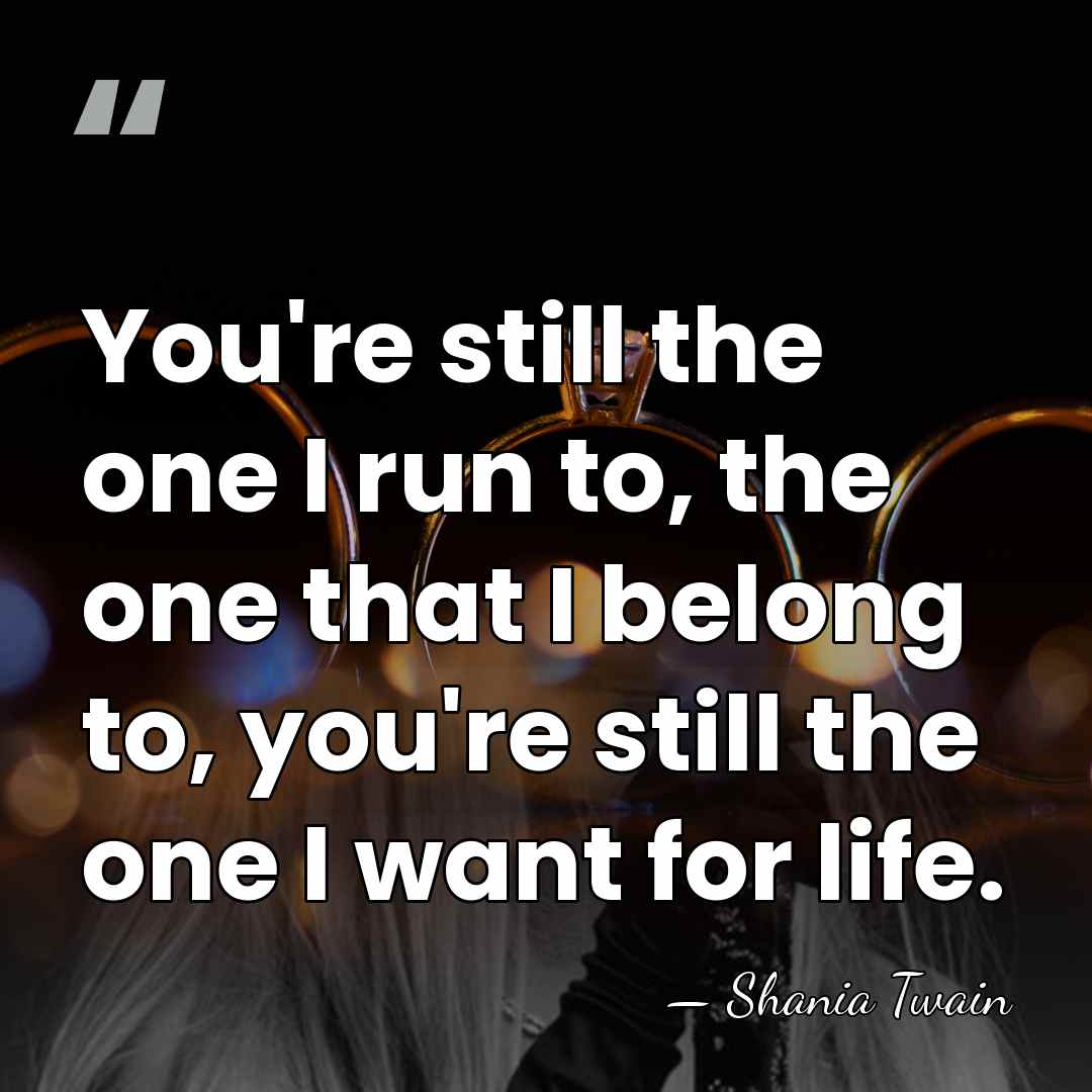 You're still the one I run to, the one that I belong&hellip; - Shania Twain
