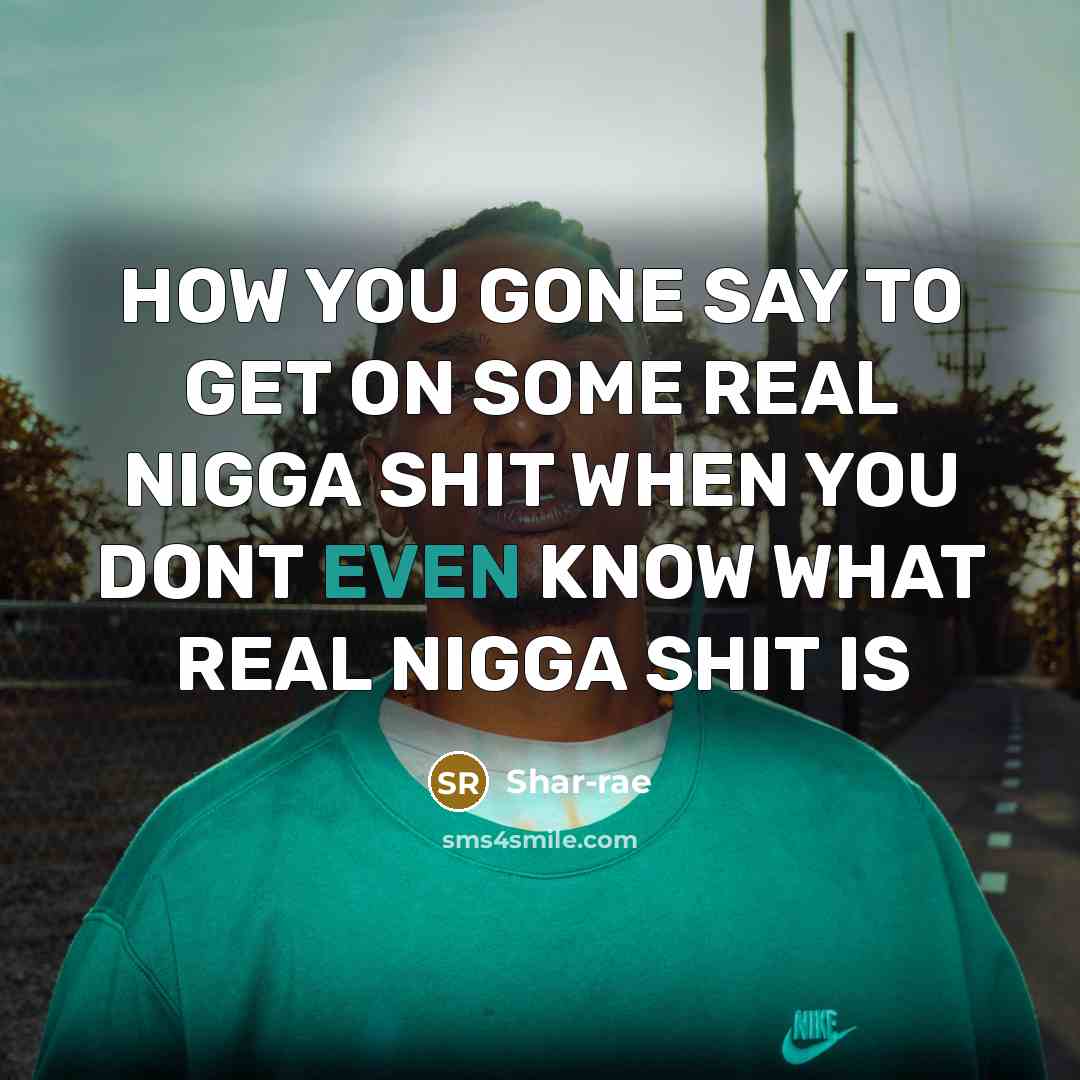 “HOW YOU GONE SAY TO GET ON SOME REAL NIGGA SHIT WHEN YOU DONT EVEN KNOW WHAT REAL NIGGA SHIT IS” quote by Shar-rae