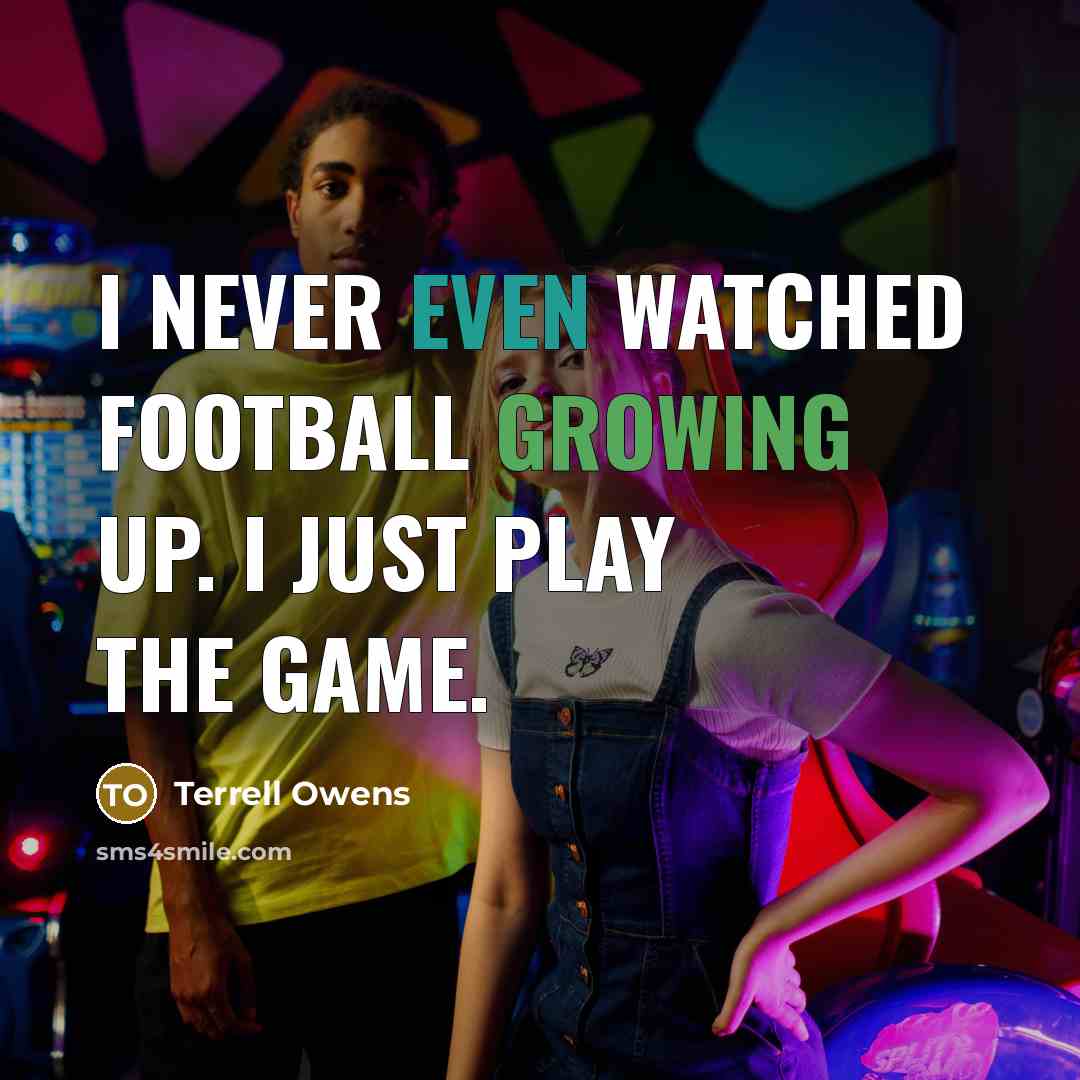“I never even watched football growing up. I just play…” quote by Terrell Owens