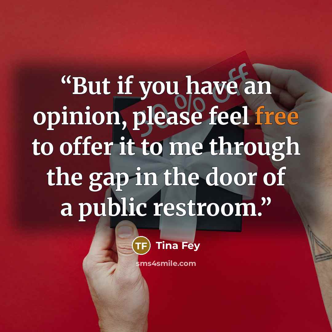 “But if you have an opinion, please feel free to offer it to me through the gap in the door of a public restroom.” quote by Tina Fey