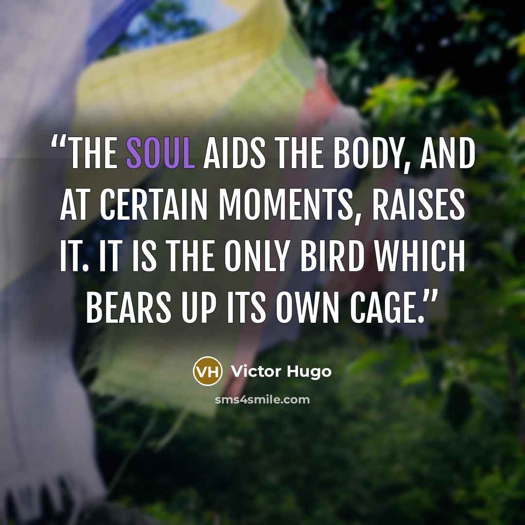 “The soul aids the body, and at certain moments, raises it. It is the only bird which bears up its own cage.” quote by Victor Hugo