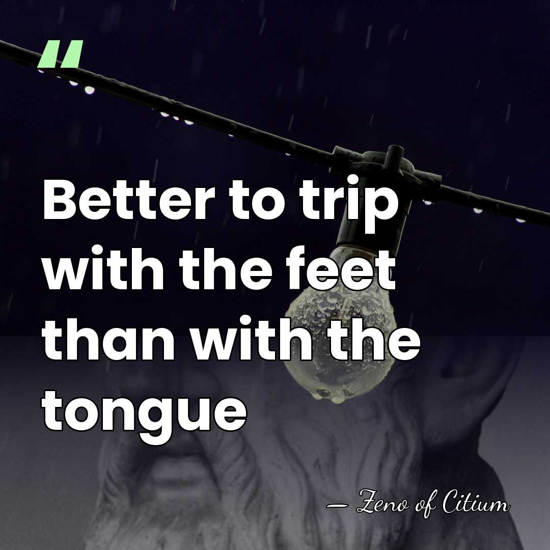 Better to trip with the feet than with the tongue - Zeno of Citium