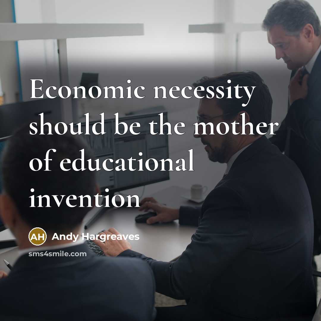 “Economic necessity should be the mother of educational invention…” quote by Andy Hargreaves