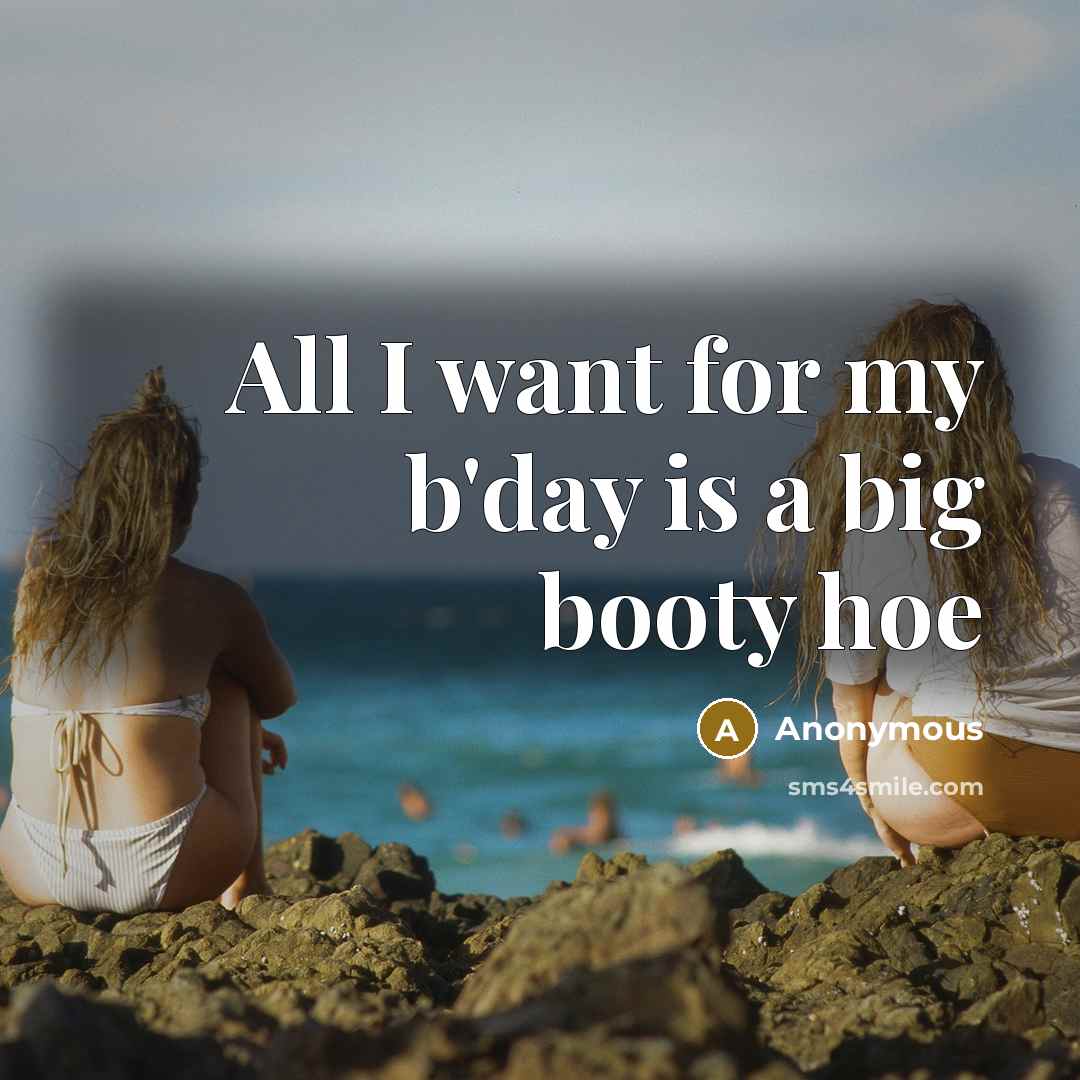 “All I want for my b'day is a big booty hoe” quote by Anonymous