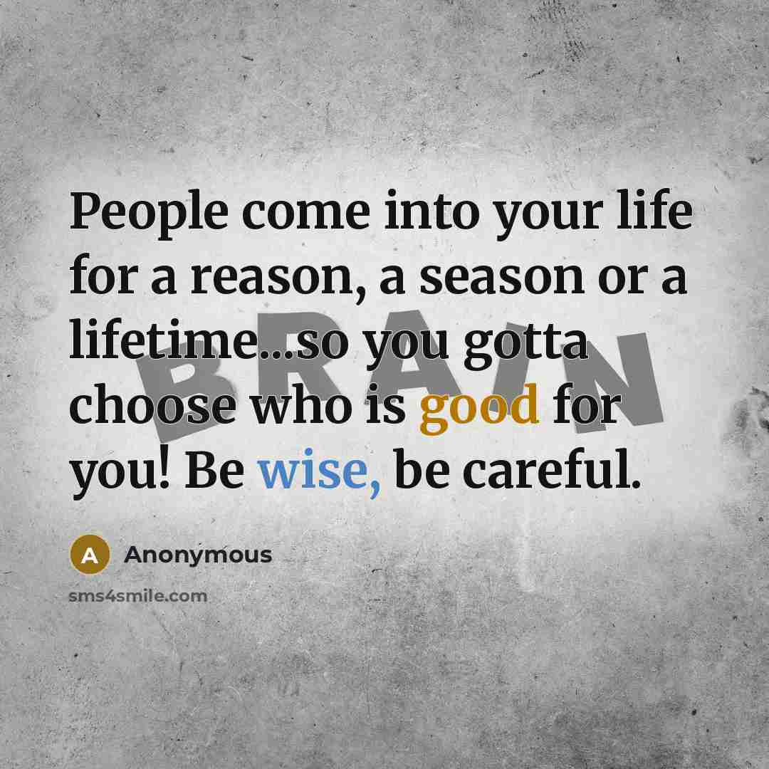 “People come into your life for a reason, a season or a lifetime...so you gotta choose who is good for you! Be wise, be careful.” quote by Anonymous