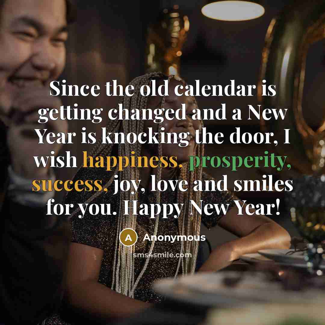 “Since the old calendar is getting changed and a New Year is knocking the door, I wish happiness, prosperity, success, joy, love and smiles for you. Happy New Year!” quote by Anonymous