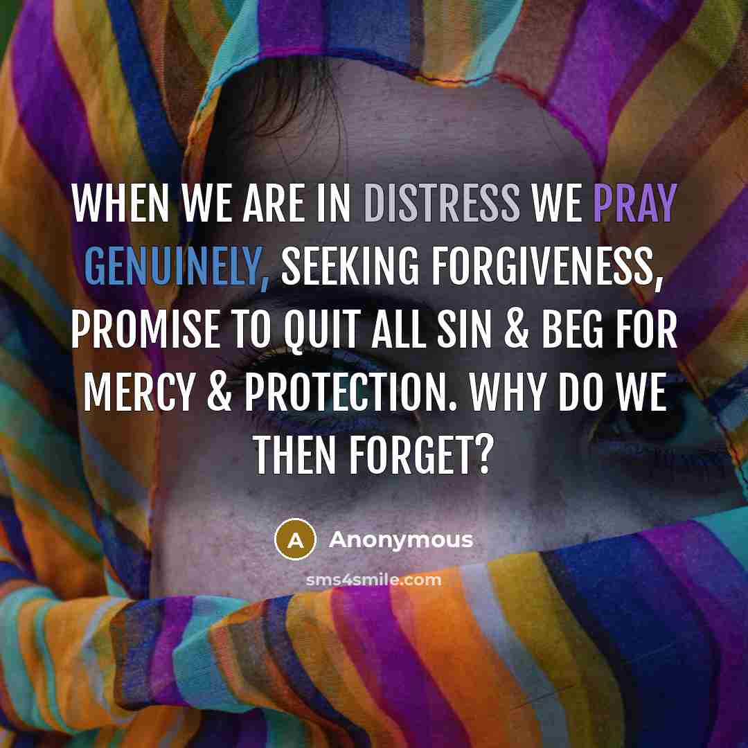 “When we are in distress we pray genuinely, seeking forgiveness, promise to quit all sin & beg for mercy & protection. Why do we then forget?” quote by Anonymous