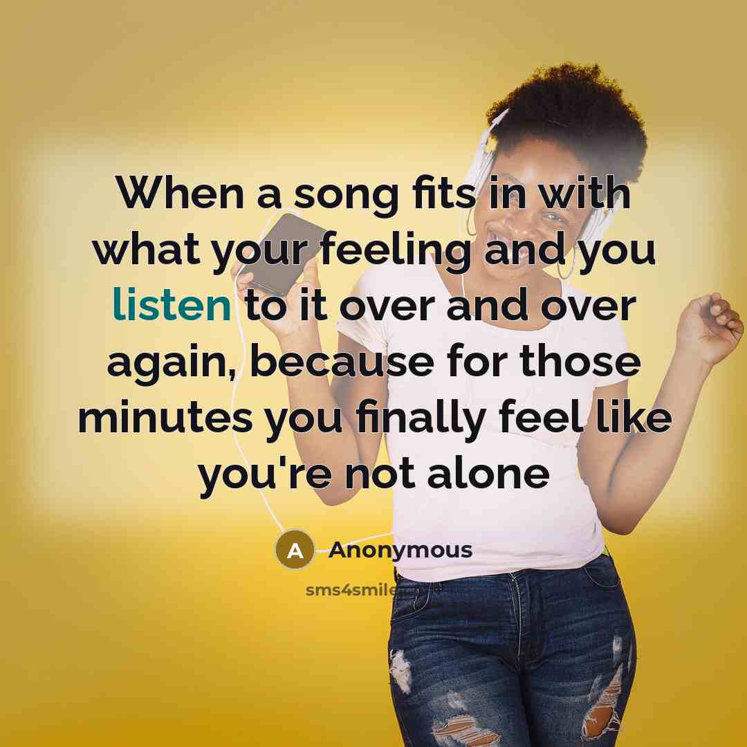 “When a song fits in with what your feeling and you listen to it over and over again, because for those minutes you finally feel like you're not alone” quote by Anonymous