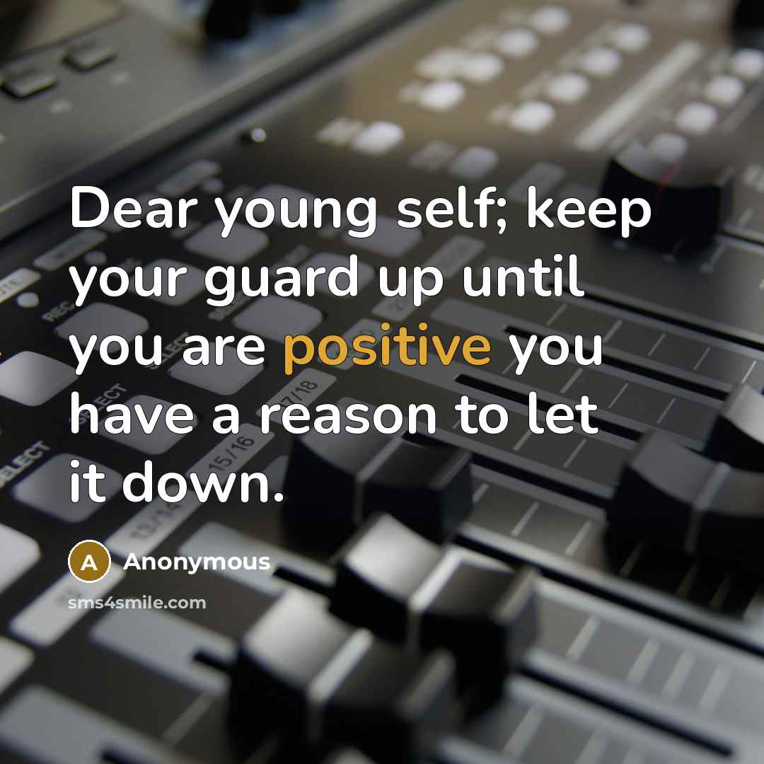 “Dear young self; keep your guard up until you are positive you have a reason to let it down.” quote by Anonymous