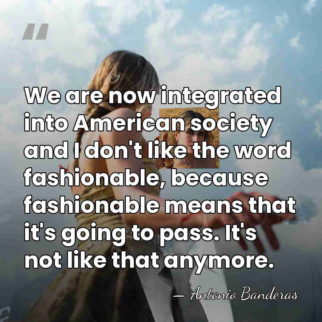 We are now integrated into American society and I don't like the&hellip; - Antonio Banderas