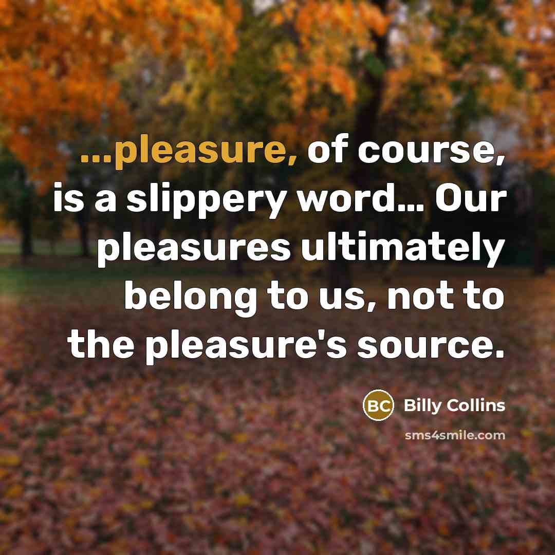 “...pleasure, of course, is a slippery word.... Our pleasures ultimately…” quote by Billy Collins