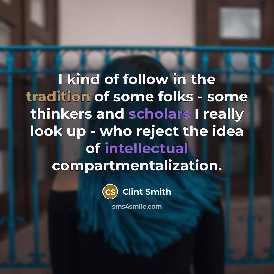 “I kind of follow in the tradition of some folks - some thinkers and scholars I really look up - who reject the idea of intellectual compartmentalization.” quote by Clint Smith