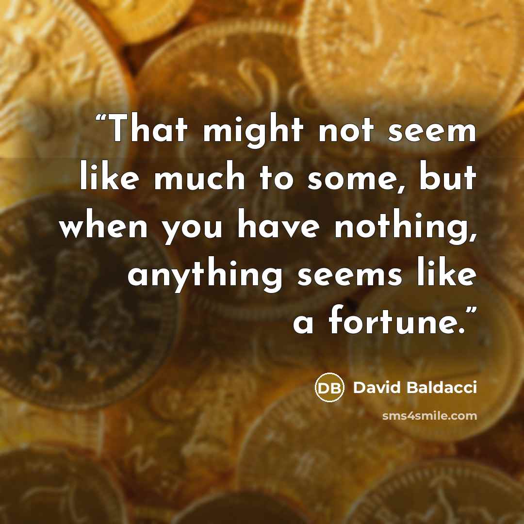 “That might not seem like much to some, but when you have nothing, anything seems like a fortune.” quote by David Baldacci