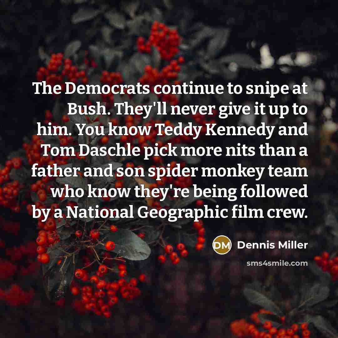 “The Democrats continue to snipe at Bush. They'll never give it up to him. You know Teddy Kennedy and Tom Daschle pick more nits than a father and son spider monkey team who know they're being followed by a National Geographic film crew.” quote by Dennis Miller