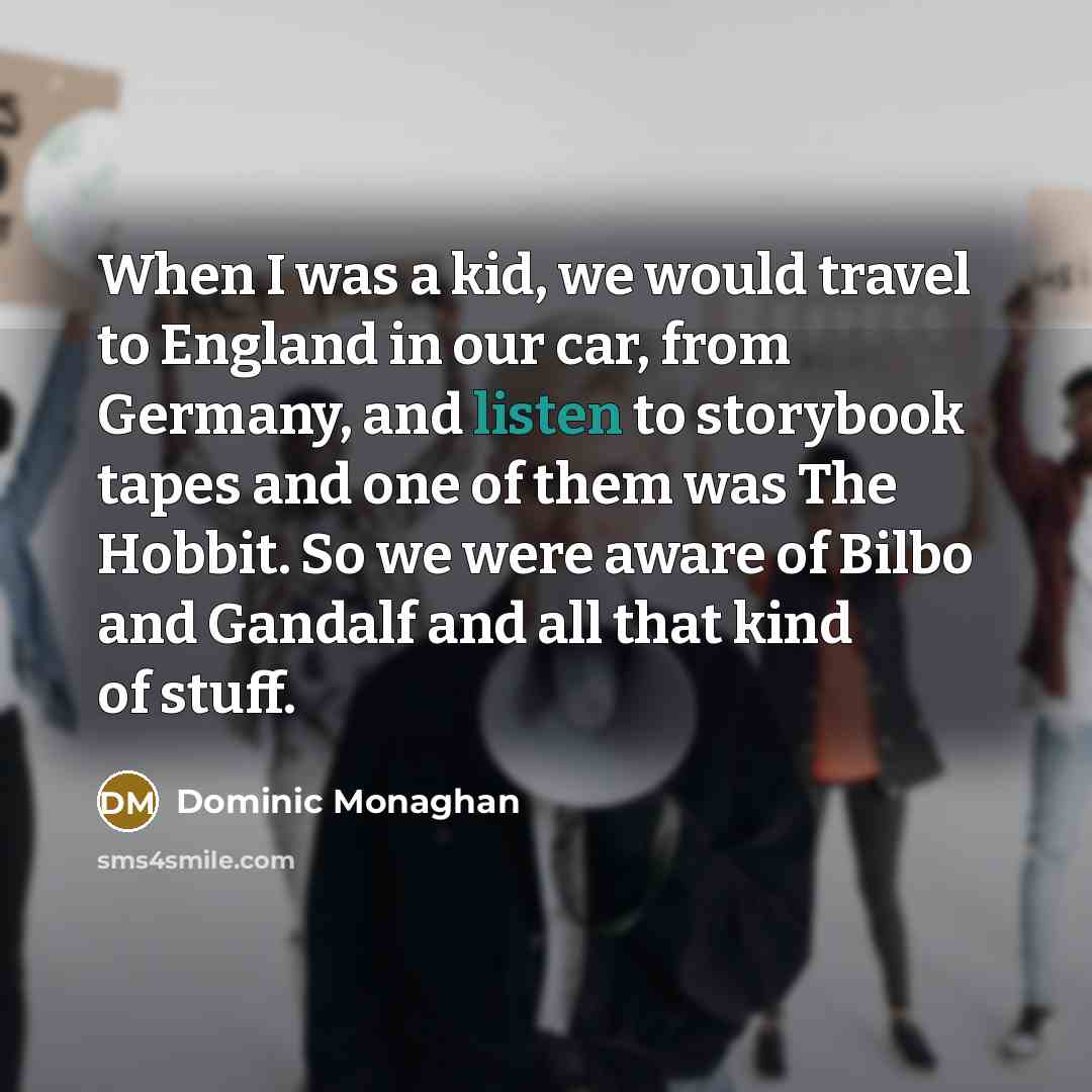 “When I was a kid, we would travel to England in our car, from Germany, and listen to storybook tapes and one of them was The Hobbit. So we were aware of Bilbo and Gandalf and all that kind of stuff.” quote by Dominic Monaghan