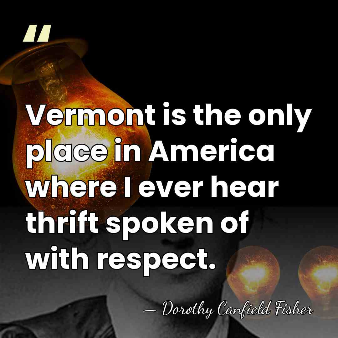 Vermont is the only place in America where I ever hear thrift&hellip; - Dorothy Canfield Fisher