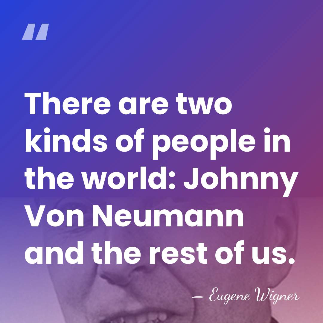 There are two kinds of people in the world: Johnny Von Neumann&hellip; - Eugene Wigner