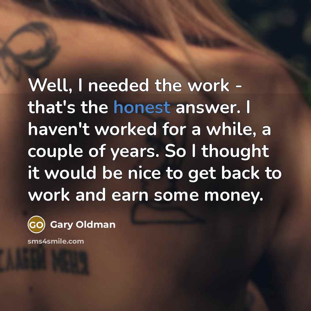 “Well, I needed the work - that's the honest answer.…” quote by Gary Oldman