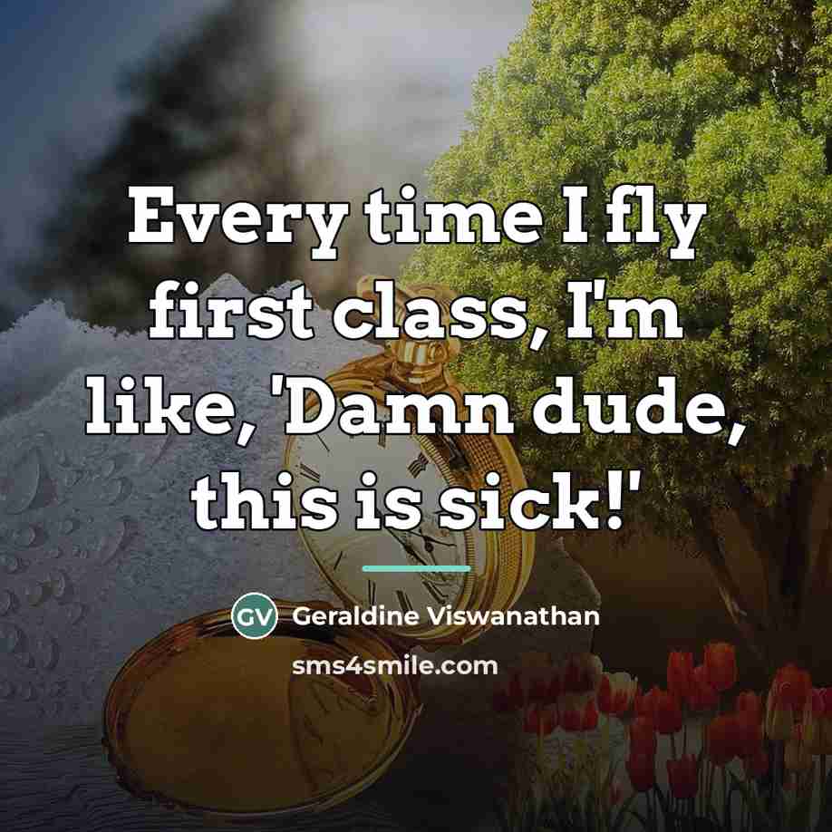 “Every time I fly first class, I'm like, 'Damn dude,…” quote by Geraldine Viswanathan