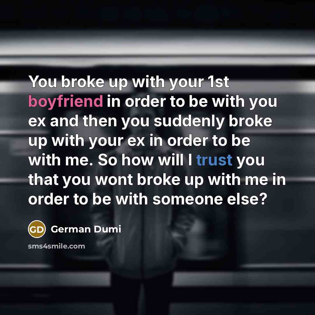 “You broke up with your 1st boyfriend in order to be with you ex and then you suddenly broke up with your ex in order to be with me. So how will I trust you that you wont broke up with me in order to be with someone else?” quote by German Dumi