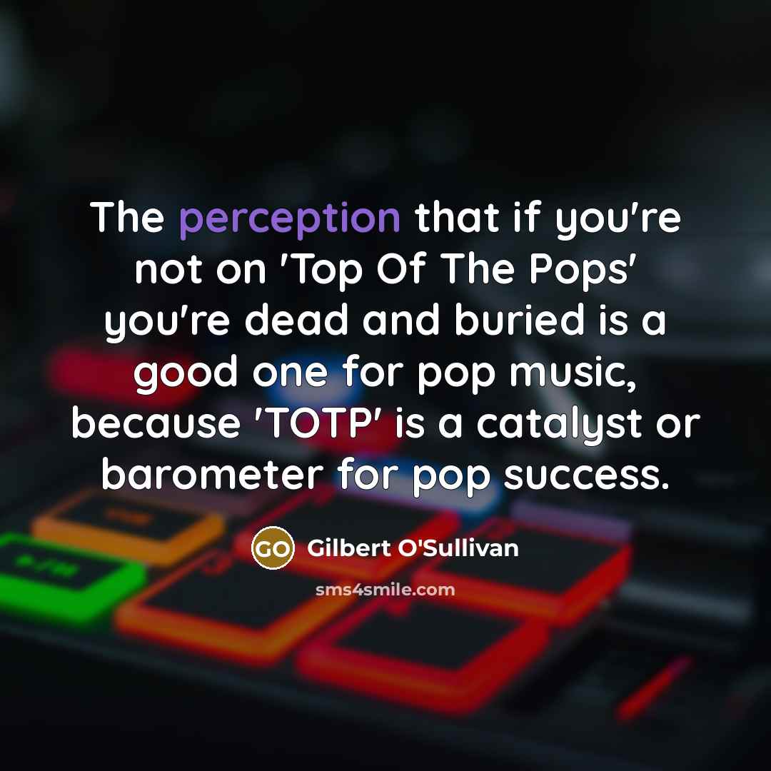 “The perception that if you're not on 'Top Of The…” quote by Gilbert O'Sullivan
