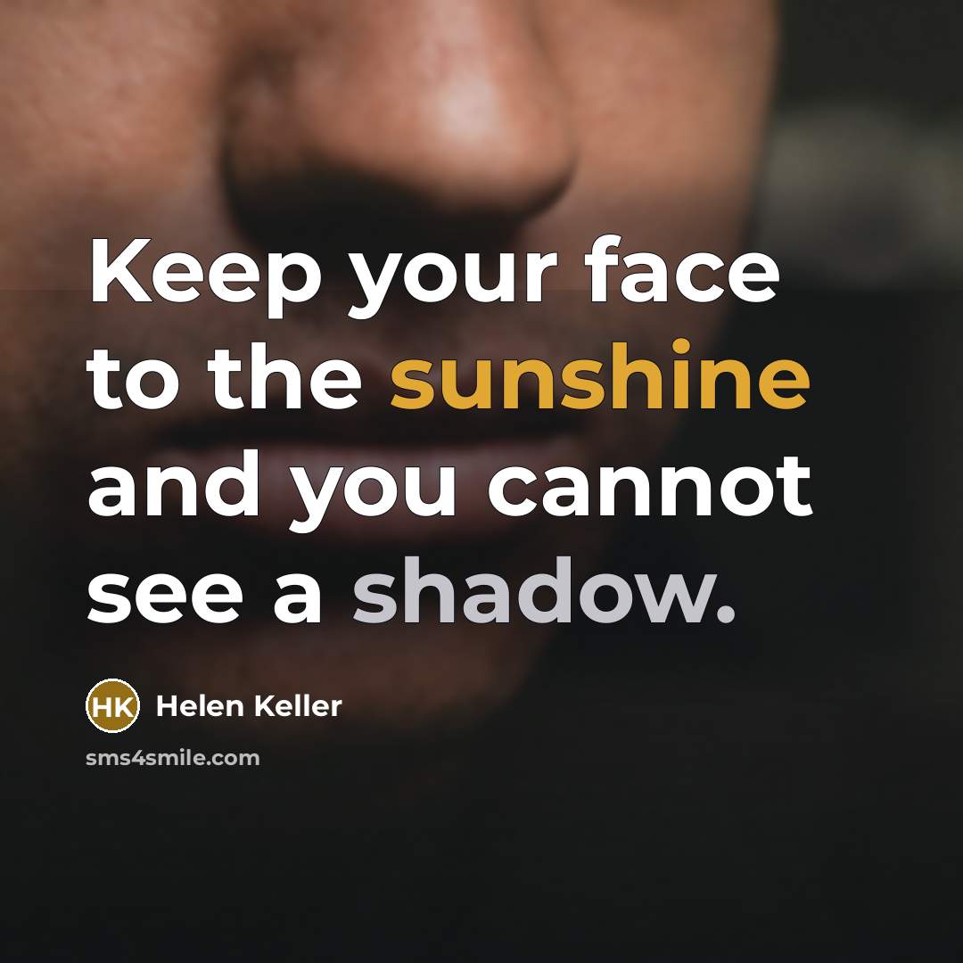 “Keep your face to the sunshine and you cannot see a shadow.” quote by Helen Keller