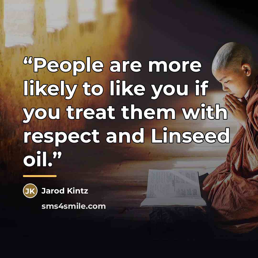 “People are more likely to like you if you treat them with respect and Linseed oil.” quote by Jarod Kintz