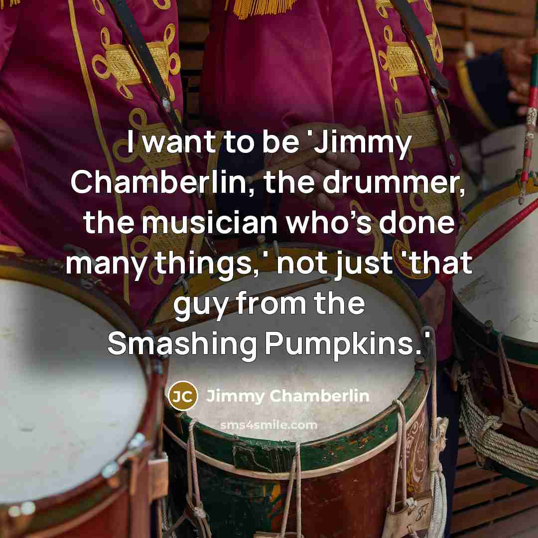 “I want to be 'Jimmy Chamberlin, the drummer, the musician…” quote by Jimmy Chamberlin