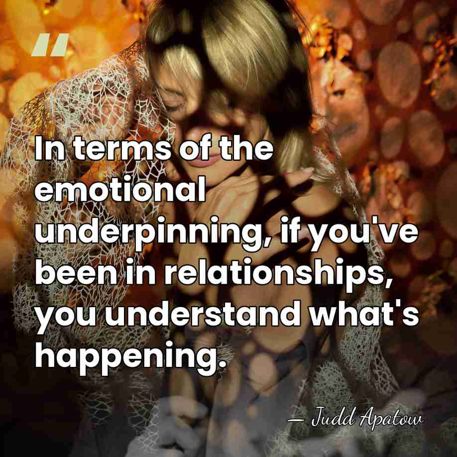 In terms of the emotional underpinning, if you've been in relationships, you&hellip; - Judd Apatow