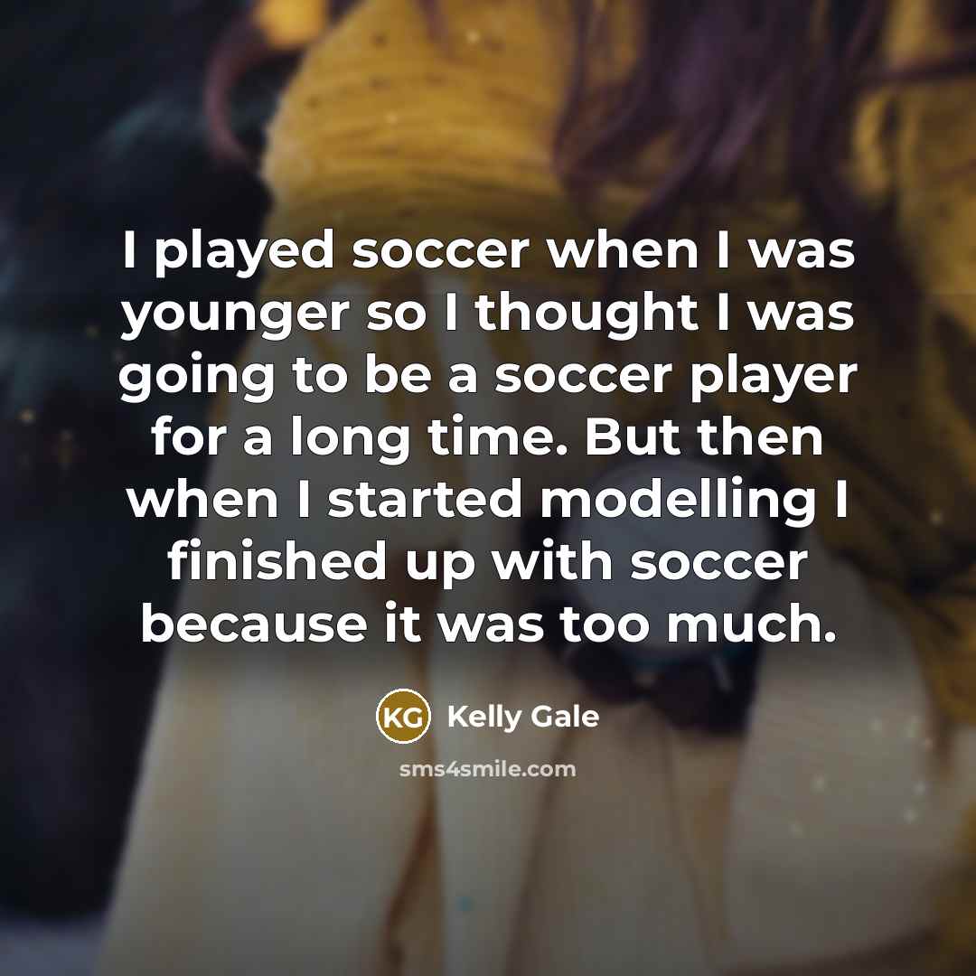 “I played soccer when I was younger so I thought I was going to be a soccer player for a long time. But then when I started modelling I finished up with soccer because it was too much.” quote by Kelly Gale
