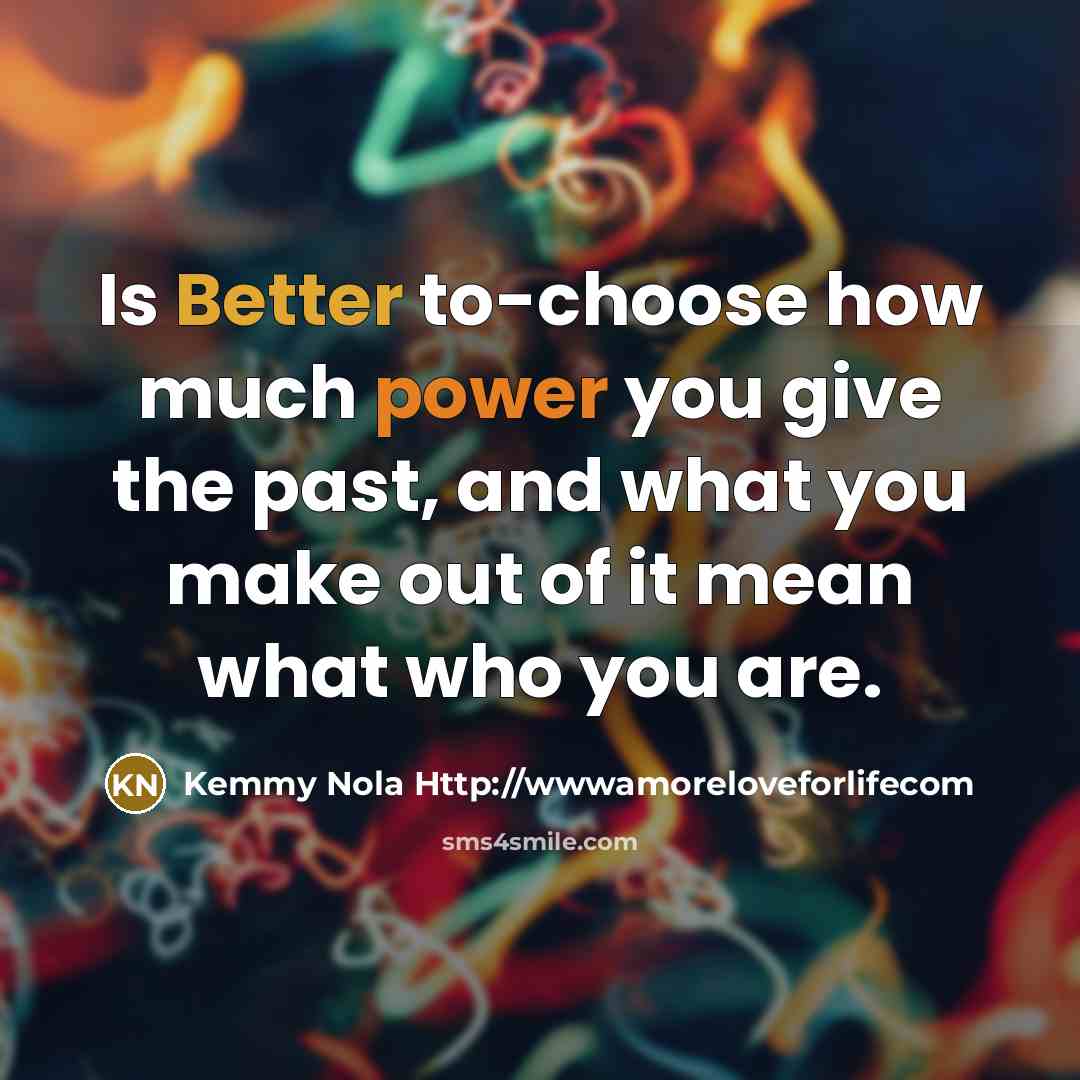 “Is Better to-choose how much power you give the past, and what you make out of it mean what who you are.” quote by Kemmy Nola Http://wwwamoreloveforlifecom