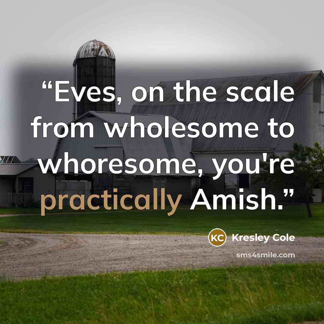 “Eves, on the scale from wholesome to whoresome, you're practically Amish.” quote by Kresley Cole