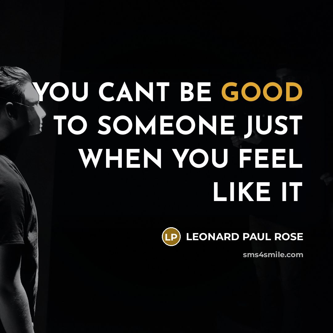 “YOU CANT BE GOOD TO SOMEONE JUST WHEN YOU FEEL…” quote by LEONARD PAUL ROSE