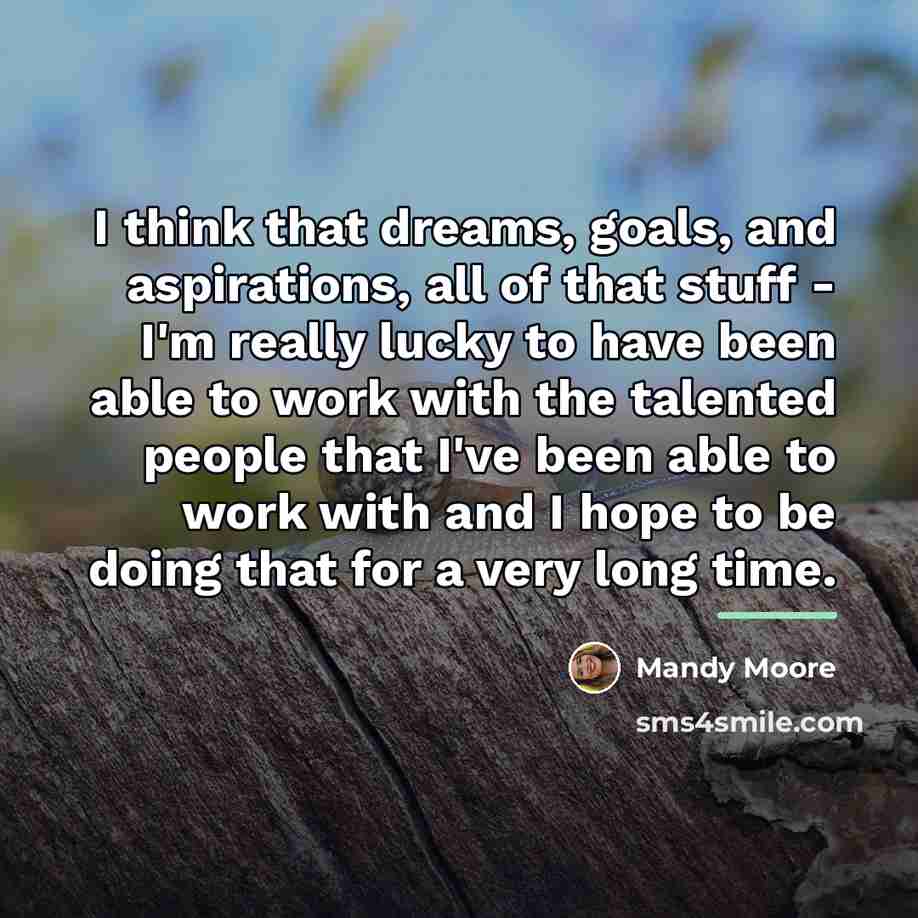 “I think that dreams, goals, and aspirations, all of that…” quote by Mandy Moore