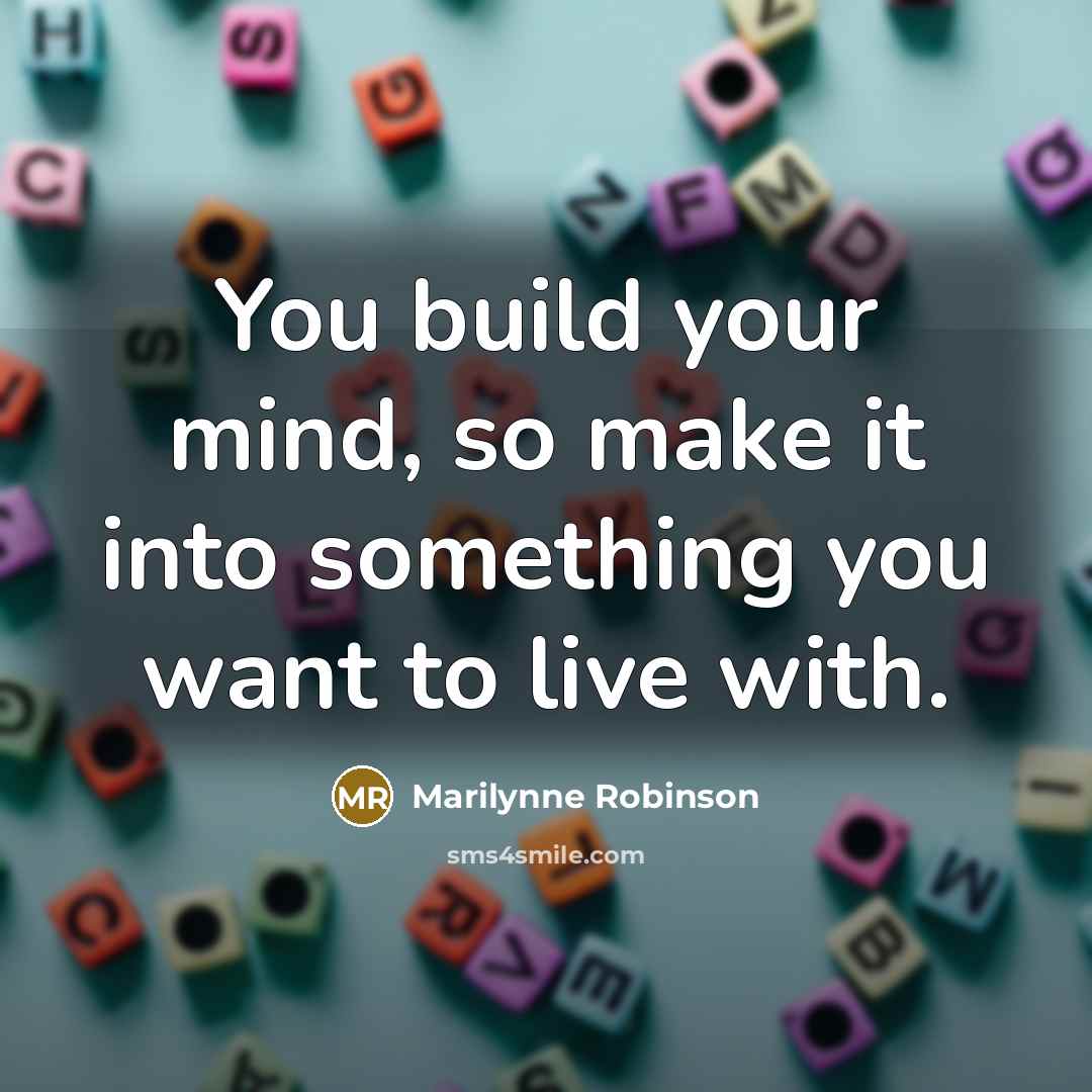 “You build your mind, so make it into something you…” quote by Marilynne Robinson