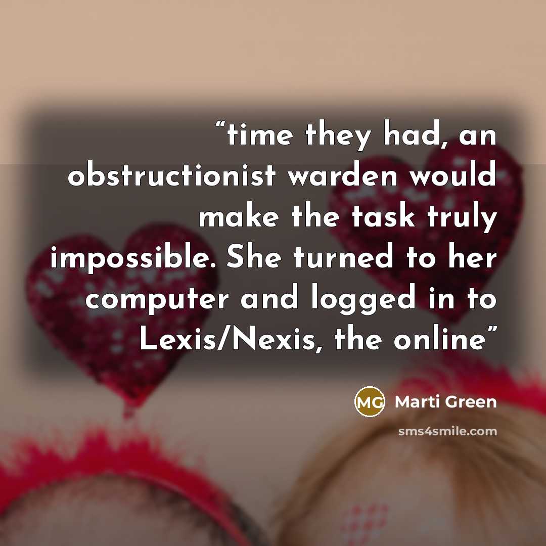 “time they had, an obstructionist warden would make the task truly impossible. She turned to her computer and logged in to Lexis/Nexis, the online” quote by Marti Green