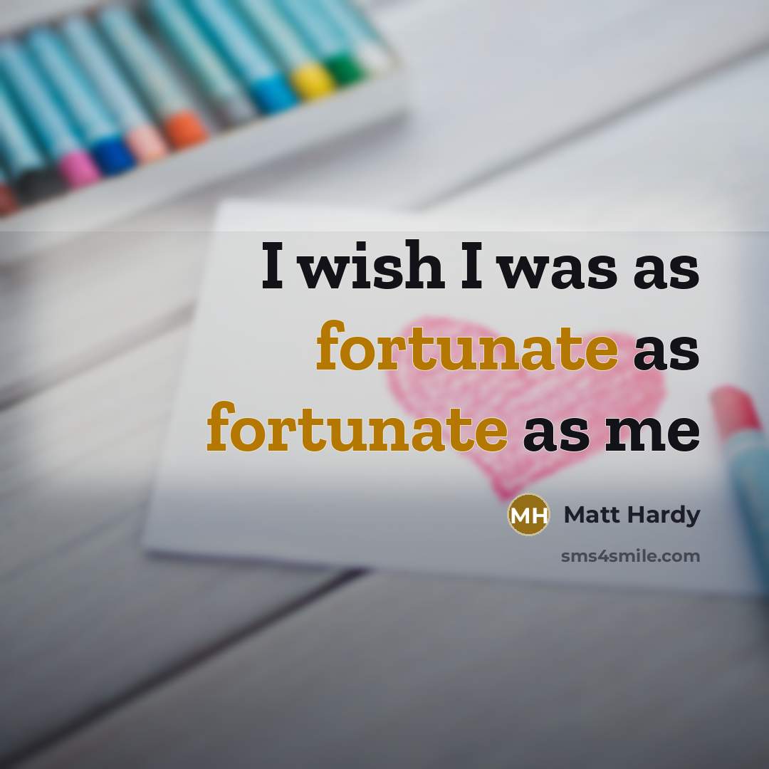 “I wish I was as fortunate as fortunate as me…” quote by Matt Hardy