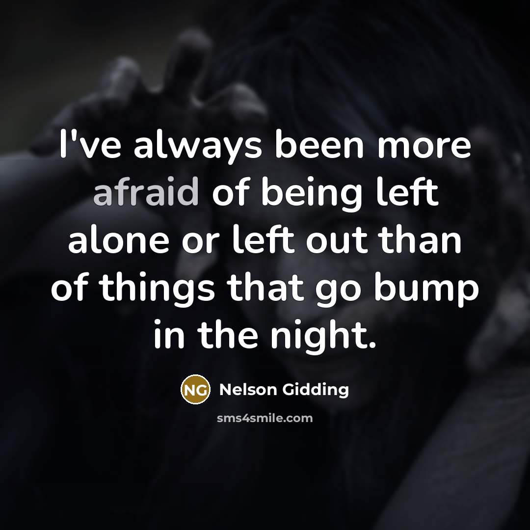 “I've always been more afraid of being left alone or left out than of things that go bump in the night.” quote by Nelson Gidding