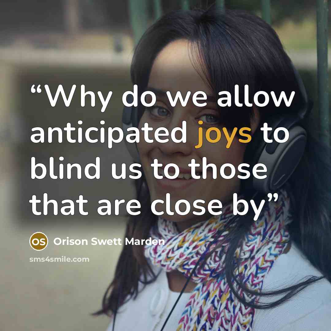 “Why do we allow anticipated joys to blind us to those that are close by” quote by Orison Swett Marden