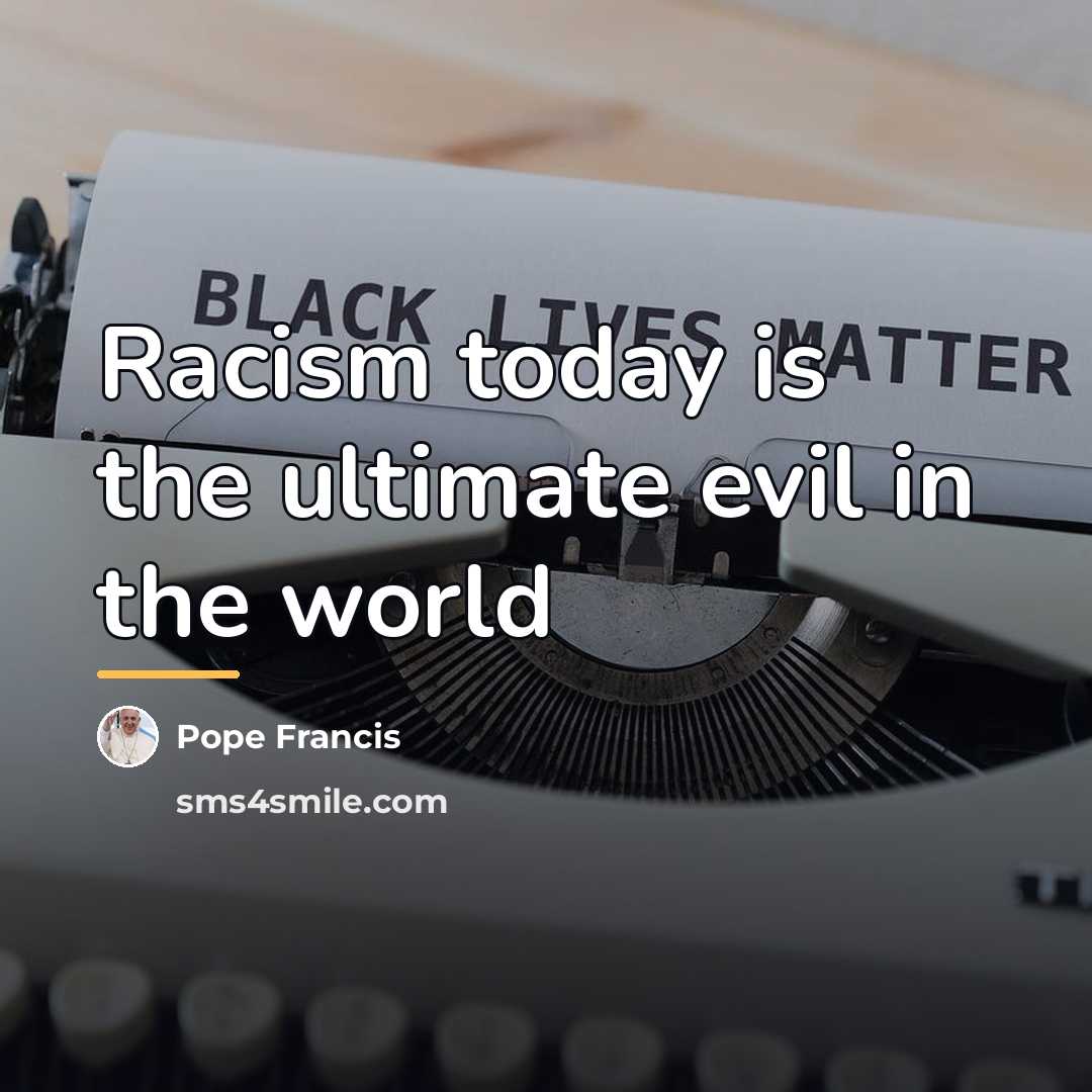 “Racism today is the ultimate evil in the world…” quote by Pope Francis